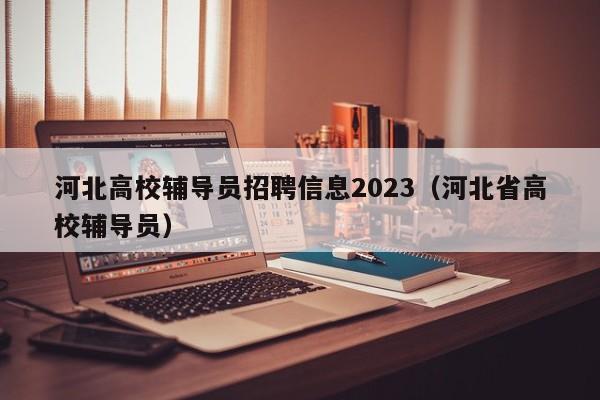 河北高校辅导员招聘信息2023（河北省高校辅导员）-第1张图片-高校招聘网