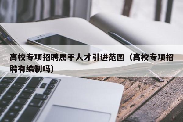 高校专项招聘属于人才引进范围（高校专项招聘有编制吗）-第1张图片-高校招聘网