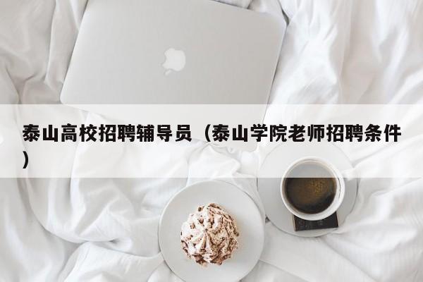 泰山高校招聘辅导员（泰山学院老师招聘条件）-第1张图片-高校招聘网