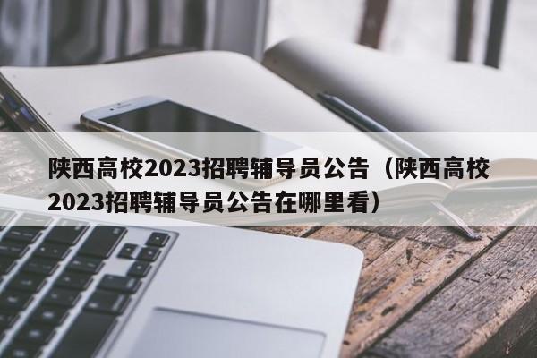 陕西高校2023招聘辅导员公告（陕西高校2023招聘辅导员公告在哪里看）-第1张图片-高校招聘网