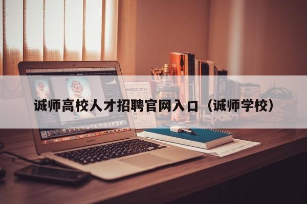 诚师高校人才招聘官网入口（诚师学校）-第1张图片-高校招聘网
