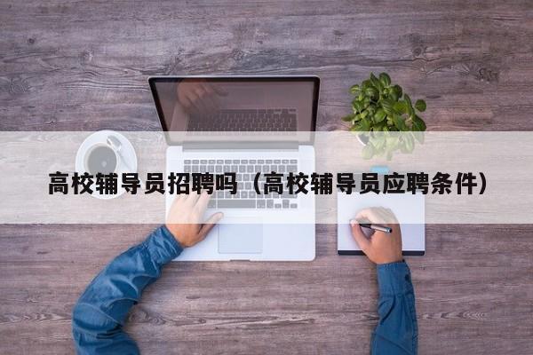 高校辅导员招聘吗（高校辅导员应聘条件）-第1张图片-高校招聘网