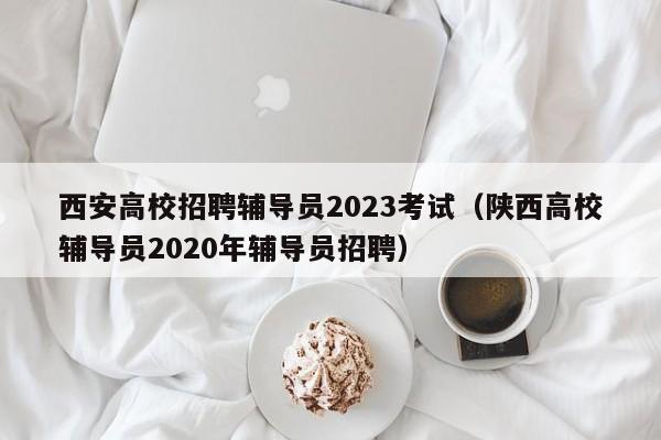 西安高校招聘辅导员2023考试（陕西高校辅导员2020年辅导员招聘）-第1张图片-高校招聘网