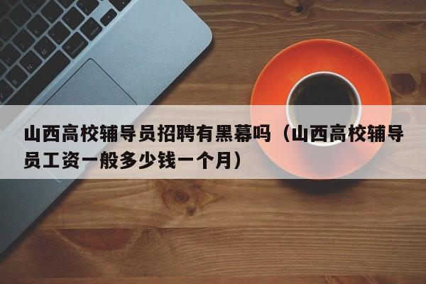 山西高校辅导员招聘有黑幕吗（山西高校辅导员工资一般多少钱一个月）-第1张图片-高校招聘网