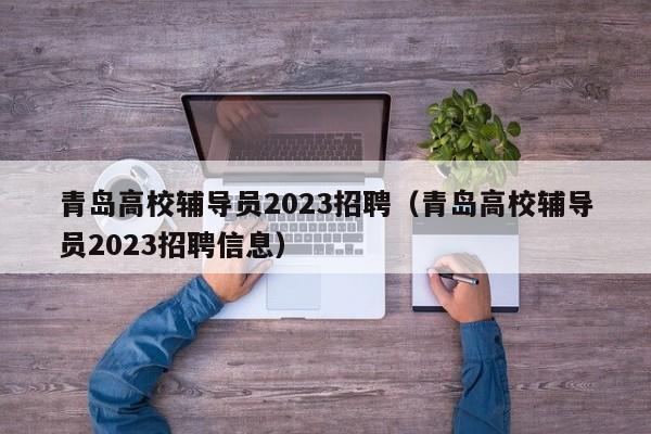 青岛高校辅导员2023招聘（青岛高校辅导员2023招聘信息）-第1张图片-高校招聘网