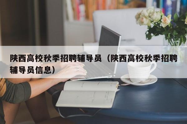 陕西高校秋季招聘辅导员（陕西高校秋季招聘辅导员信息）-第1张图片-高校招聘网