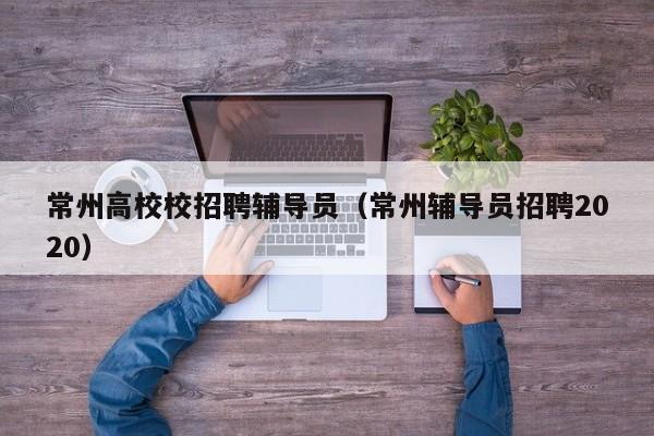 常州高校校招聘辅导员（常州辅导员招聘2020）-第1张图片-高校招聘网
