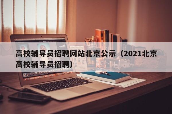 高校辅导员招聘网站北京公示（2021北京高校辅导员招聘）-第1张图片-高校招聘网