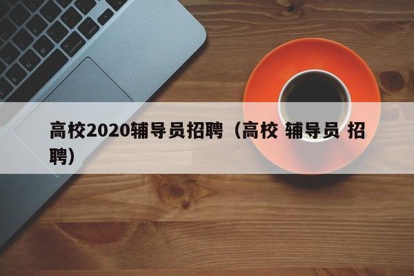 高校2020辅导员招聘（高校 辅导员 招聘）-第1张图片-高校招聘网