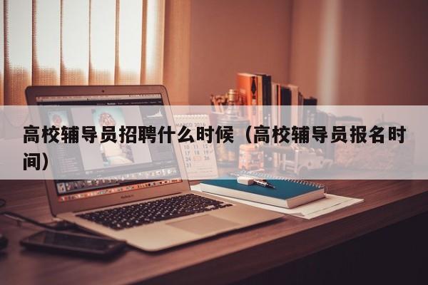 高校辅导员招聘什么时候（高校辅导员报名时间）-第1张图片-高校招聘网