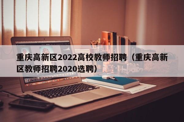 重庆高新区2022高校教师招聘（重庆高新区教师招聘2020选聘）-第1张图片-高校招聘网
