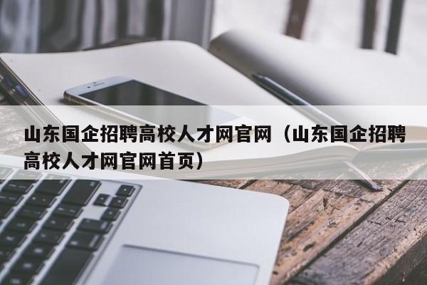 山东国企招聘高校人才网官网（山东国企招聘高校人才网官网首页）-第1张图片-高校招聘网