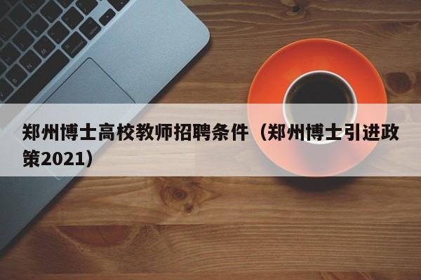 郑州博士高校教师招聘条件（郑州博士引进政策2021）-第1张图片-高校招聘网