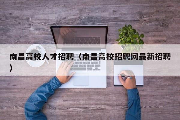 南昌高校人才招聘（南昌高校招聘网最新招聘）-第1张图片-高校招聘网