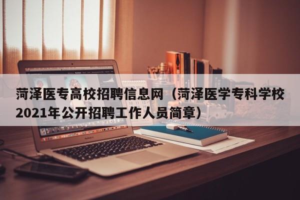 菏泽医专高校招聘信息网（菏泽医学专科学校2021年公开招聘工作人员简章）-第1张图片-高校招聘网