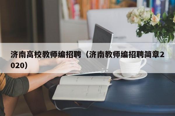 济南高校教师编招聘（济南教师编招聘简章2020）-第1张图片-高校招聘网