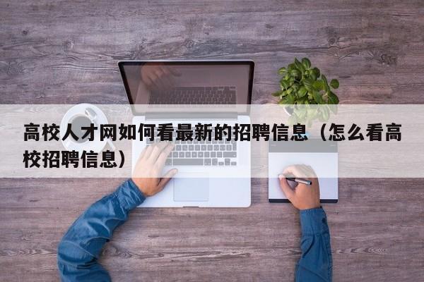 高校人才网如何看最新的招聘信息（怎么看高校招聘信息）-第1张图片-高校招聘网