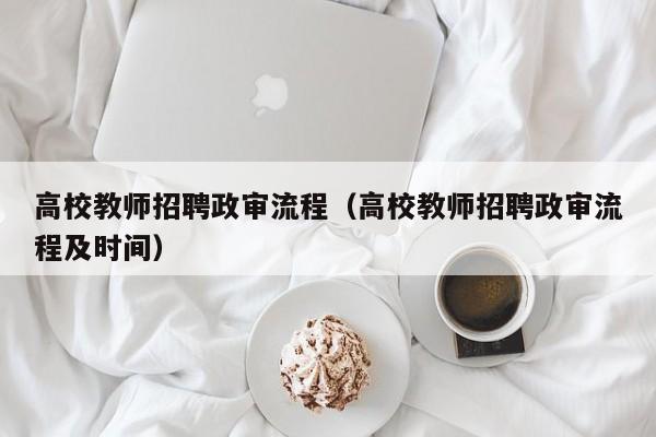 高校教师招聘政审流程（高校教师招聘政审流程及时间）-第1张图片-高校招聘网