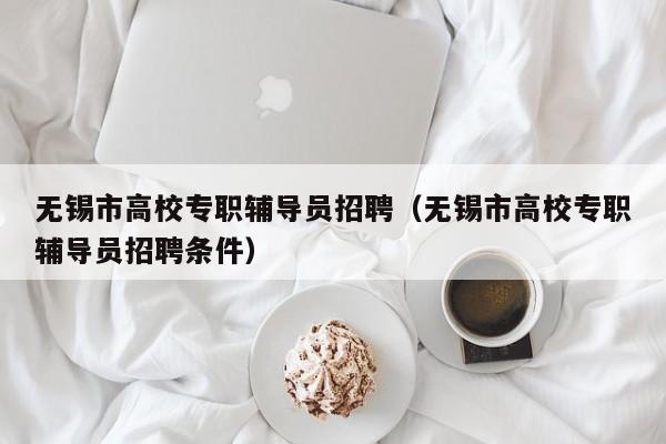 无锡市高校专职辅导员招聘（无锡市高校专职辅导员招聘条件）-第1张图片-高校招聘网