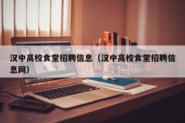 汉中高校食堂招聘信息（汉中高校食堂招聘信息网）-第1张图片-高校招聘网