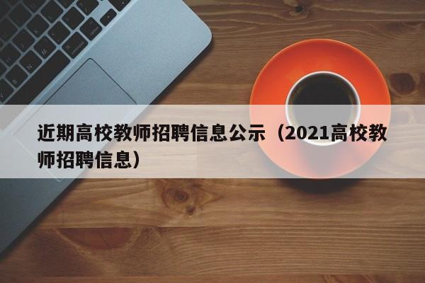 近期高校教师招聘信息公示（2021高校教师招聘信息）-第1张图片-高校招聘网