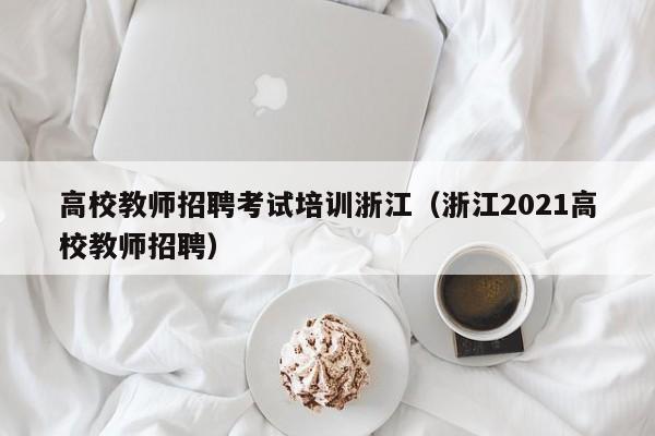高校教师招聘考试培训浙江（浙江2021高校教师招聘）-第1张图片-高校招聘网
