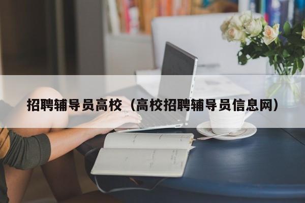 招聘辅导员高校（高校招聘辅导员信息网）-第1张图片-高校招聘网