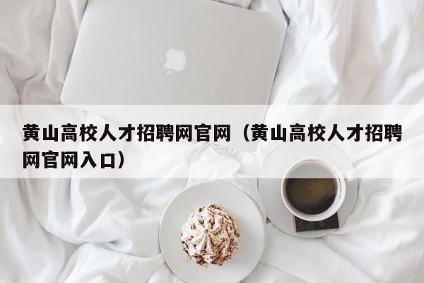 黄山高校人才招聘网官网（黄山高校人才招聘网官网入口）-第1张图片-高校招聘网