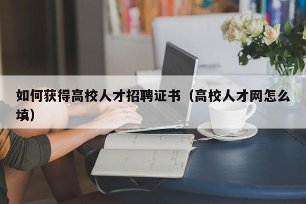 如何获得高校人才招聘证书（高校人才网怎么填）-第1张图片-高校招聘网