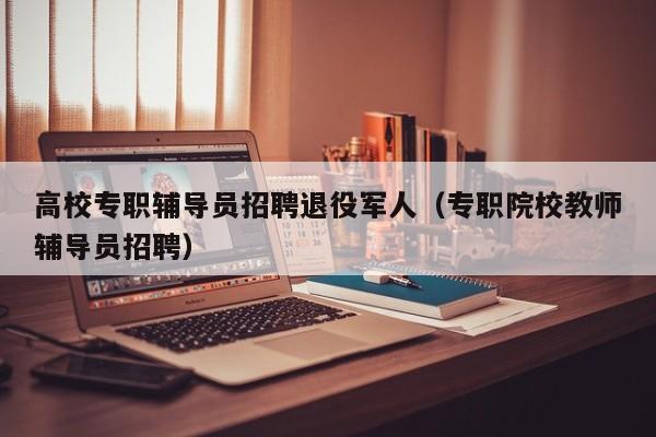 高校专职辅导员招聘退役军人（专职院校教师辅导员招聘）-第1张图片-高校招聘网