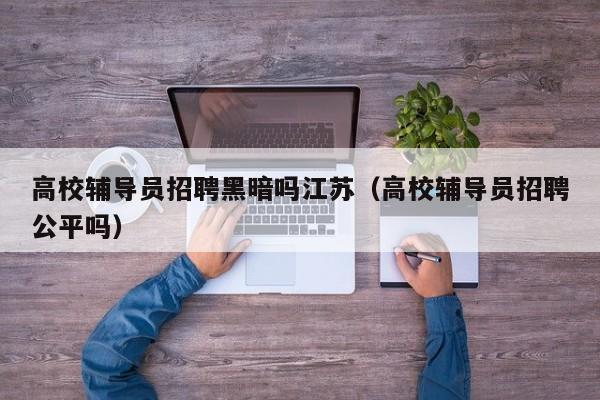 高校辅导员招聘黑暗吗江苏（高校辅导员招聘公平吗）-第1张图片-高校招聘网