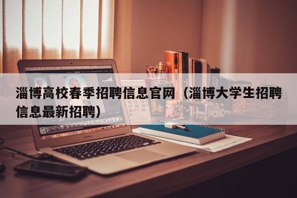 淄博高校春季招聘信息官网（淄博大学生招聘信息最新招聘）-第1张图片-高校招聘网