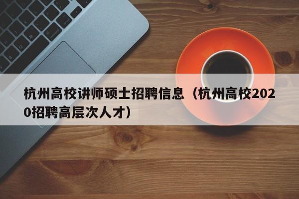 杭州高校讲师硕士招聘信息（杭州高校2020招聘高层次人才）-第1张图片-高校招聘网