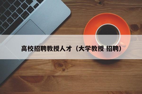 高校招聘教授人才（大学教授 招聘）-第1张图片-高校招聘网