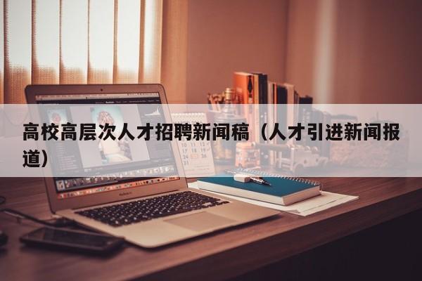 高校高层次人才招聘新闻稿（人才引进新闻报道）-第1张图片-高校招聘网
