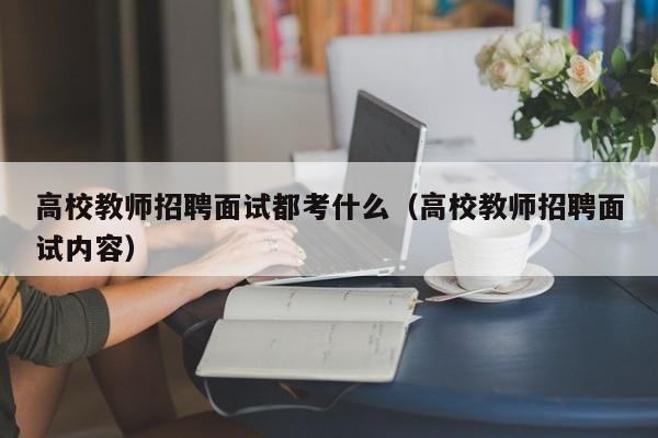 高校教师招聘面试都考什么（高校教师招聘面试内容）-第1张图片-高校招聘网