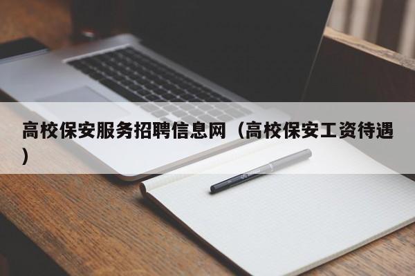 高校保安服务招聘信息网（高校保安工资待遇）-第1张图片-高校招聘网