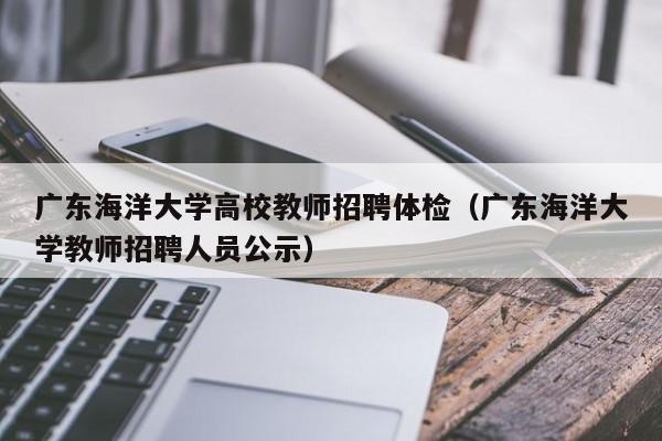 广东海洋大学高校教师招聘体检（广东海洋大学教师招聘人员公示）-第1张图片-高校招聘网