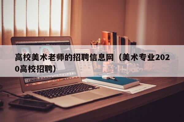 高校美术老师的招聘信息网（美术专业2020高校招聘）-第1张图片-高校招聘网