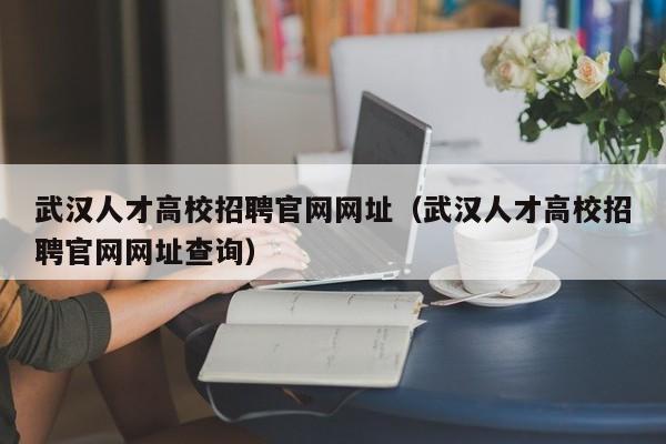 武汉人才高校招聘官网网址（武汉人才高校招聘官网网址查询）-第1张图片-高校招聘网