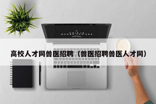高校人才网兽医招聘（兽医招聘兽医人才网）-第1张图片-高校招聘网