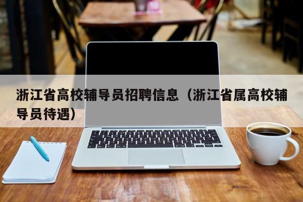 浙江省高校辅导员招聘信息（浙江省属高校辅导员待遇）-第1张图片-高校招聘网