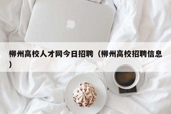 柳州高校人才网今日招聘（柳州高校招聘信息）-第1张图片-高校招聘网