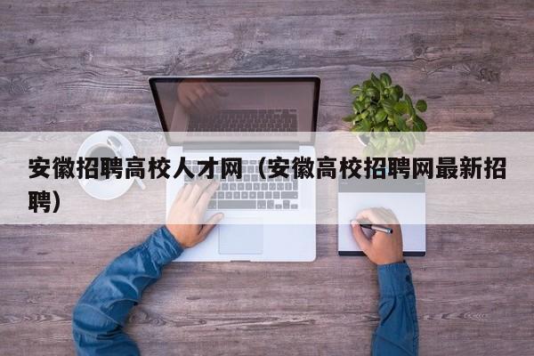 安徽招聘高校人才网（安徽高校招聘网最新招聘）-第1张图片-高校招聘网