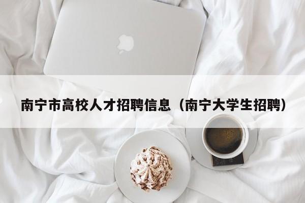 南宁市高校人才招聘信息（南宁大学生招聘）-第1张图片-高校招聘网