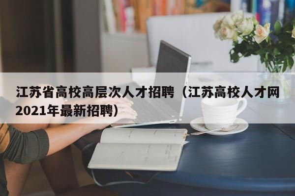 江苏省高校高层次人才招聘（江苏高校人才网2021年最新招聘）-第1张图片-高校招聘网