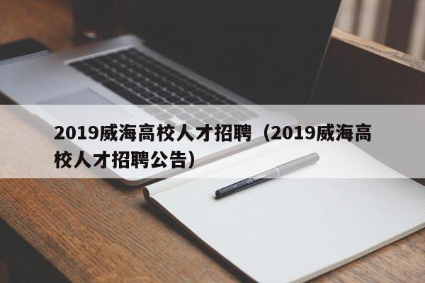 2019威海高校人才招聘（2019威海高校人才招聘公告）-第1张图片-高校招聘网