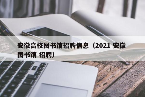 安徽高校图书馆招聘信息（2021 安徽 图书馆 招聘）-第1张图片-高校招聘网