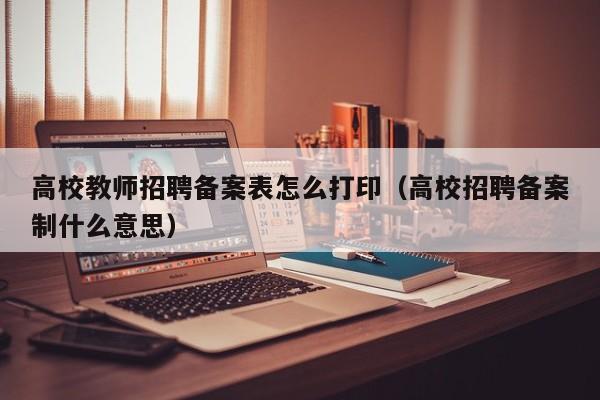 高校教师招聘备案表怎么打印（高校招聘备案制什么意思）-第1张图片-高校招聘网