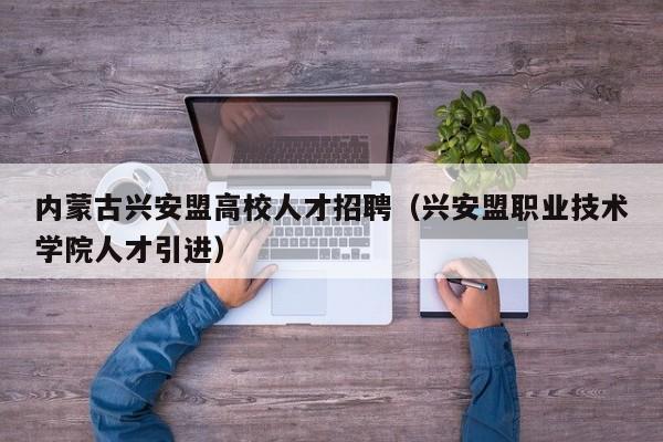 内蒙古兴安盟高校人才招聘（兴安盟职业技术学院人才引进）-第1张图片-高校招聘网